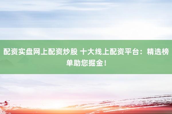 配资实盘网上配资炒股 十大线上配资平台：精选榜单助您掘金！