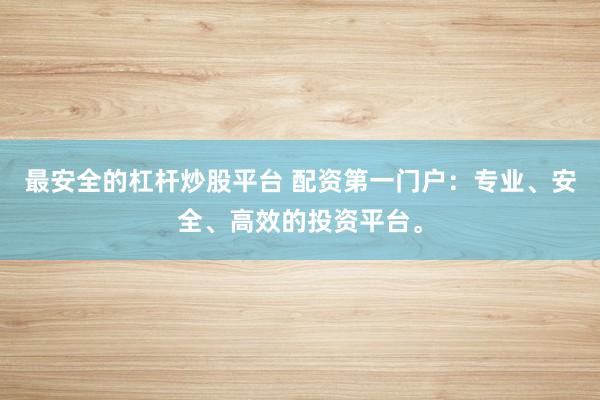 最安全的杠杆炒股平台 配资第一门户：专业、安全、高效的投资平台。