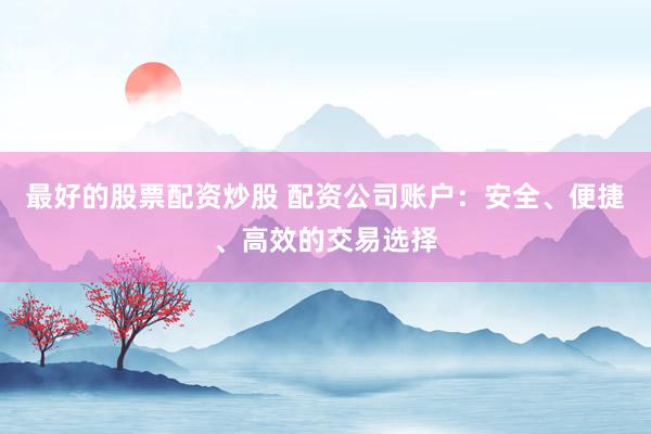 最好的股票配资炒股 配资公司账户：安全、便捷、高效的交易选择