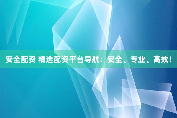 安全配资 精选配资平台导航：安全、专业、高效！