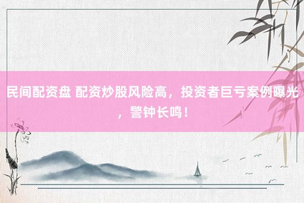 民间配资盘 配资炒股风险高，投资者巨亏案例曝光，警钟长鸣！