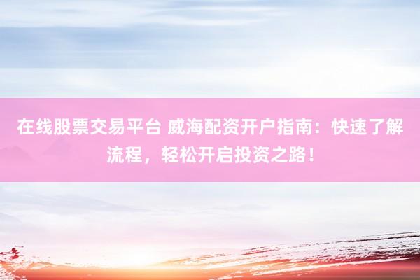 在线股票交易平台 威海配资开户指南：快速了解流程，轻松开启投资之路！