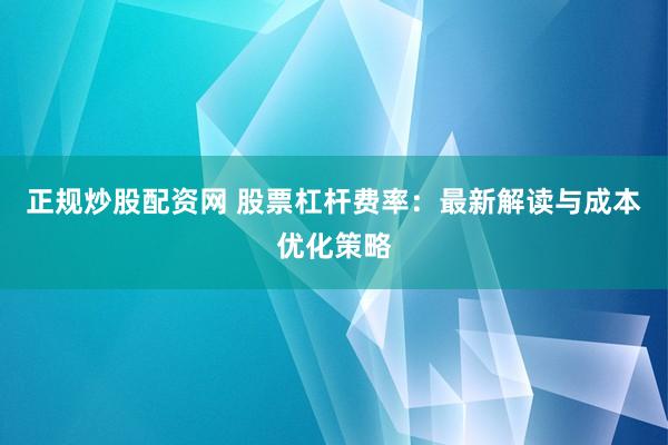 正规炒股配资网 股票杠杆费率：最新解读与成本优化策略