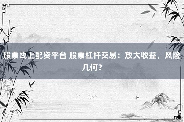 股票线上配资平台 股票杠杆交易：放大收益，风险几何？