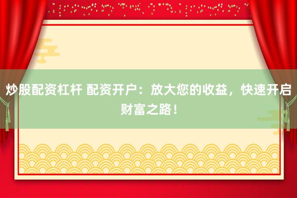 炒股配资杠杆 配资开户：放大您的收益，快速开启财富之路！
