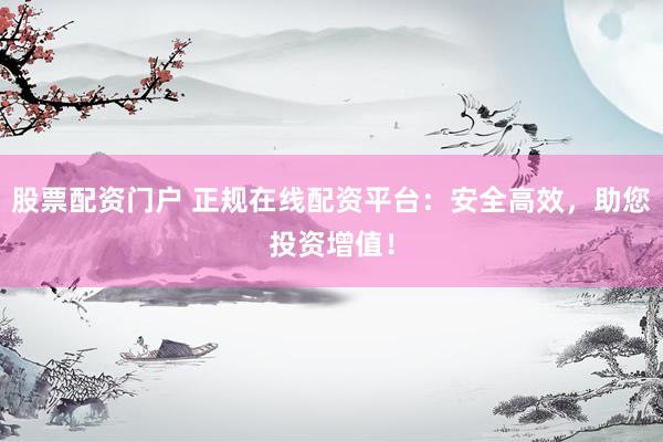 股票配资门户 正规在线配资平台：安全高效，助您投资增值！