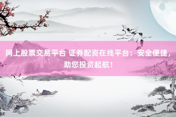 网上股票交易平台 证券配资在线平台：安全便捷，助您投资起航！