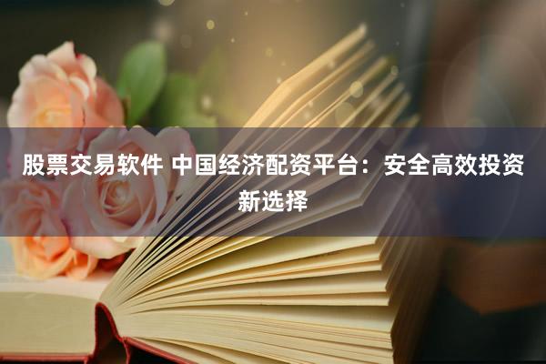 股票交易软件 中国经济配资平台：安全高效投资新选择