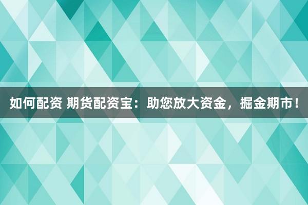 如何配资 期货配资宝：助您放大资金，掘金期市！