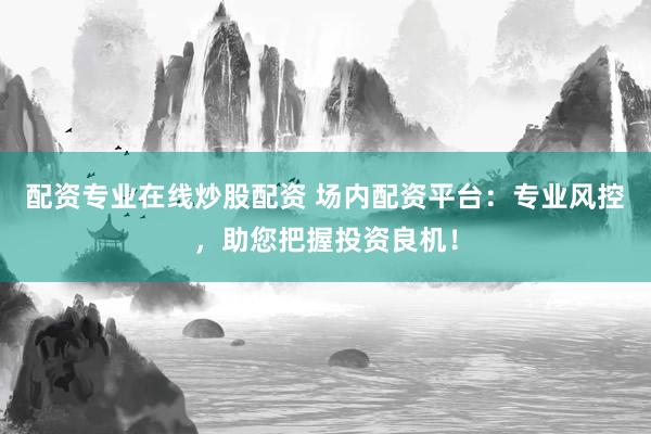 配资专业在线炒股配资 场内配资平台：专业风控，助您把握投资良机！