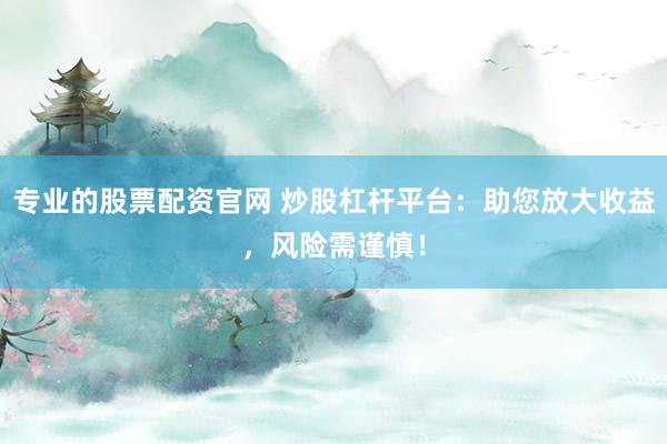 专业的股票配资官网 炒股杠杆平台：助您放大收益，风险需谨慎！