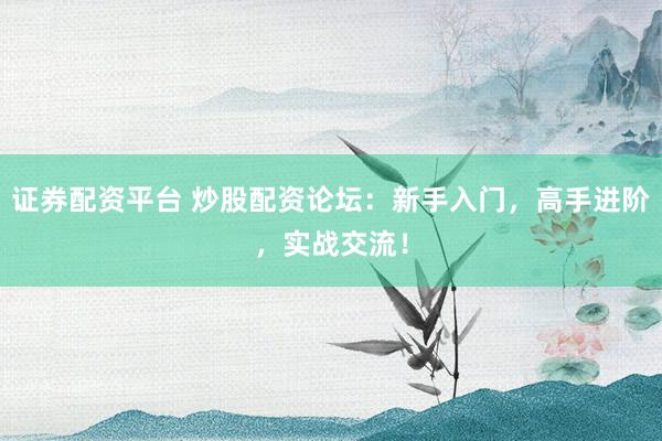 证券配资平台 炒股配资论坛：新手入门，高手进阶，实战交流！