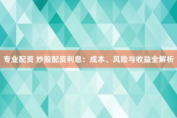 专业配资 炒股配资利息：成本、风险与收益全解析