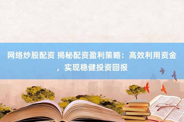 网络炒股配资 揭秘配资盈利策略：高效利用资金，实现稳健投资回报