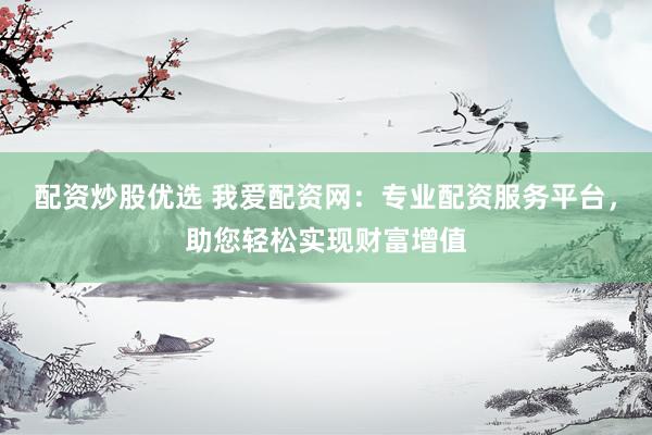 配资炒股优选 我爱配资网：专业配资服务平台，助您轻松实现财富增值