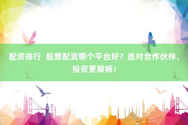 配资排行  股票配资哪个平台好？选对合作伙伴，投资更顺畅！