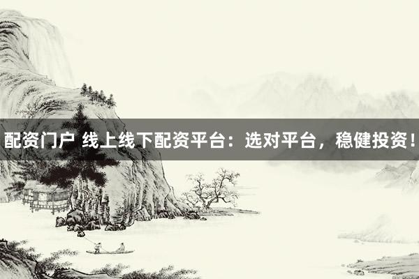 配资门户 线上线下配资平台：选对平台，稳健投资！