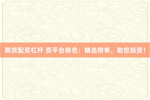 期货配资杠杆 资平台排名：精选榜单，助您投资！