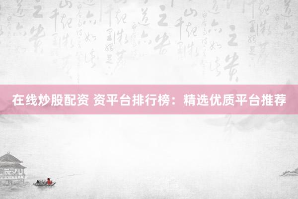 在线炒股配资 资平台排行榜：精选优质平台推荐