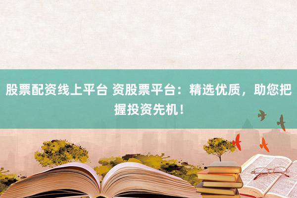 股票配资线上平台 资股票平台：精选优质，助您把握投资先机！