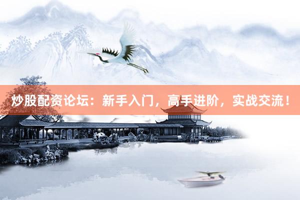 炒股配资论坛：新手入门，高手进阶，实战交流！