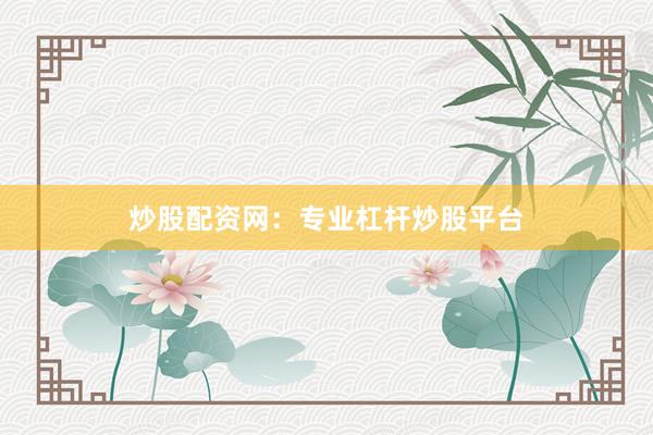炒股配资网：专业杠杆炒股平台