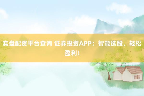 实盘配资平台查询 证券投资APP：智能选股，轻松盈利！