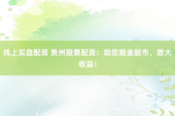 线上实盘配资 贵州股票配资：助您掘金股市，放大收益！