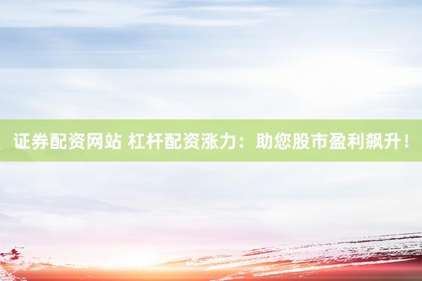 证券配资网站 杠杆配资涨力：助您股市盈利飙升！