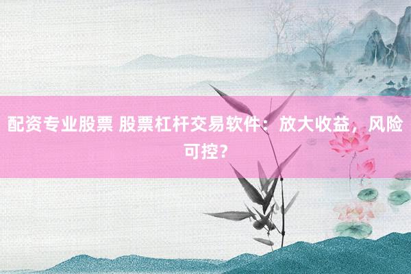 配资专业股票 股票杠杆交易软件：放大收益，风险可控？