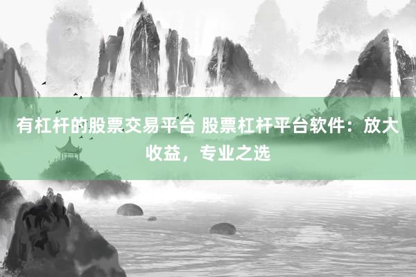 有杠杆的股票交易平台 股票杠杆平台软件：放大收益，专业之选