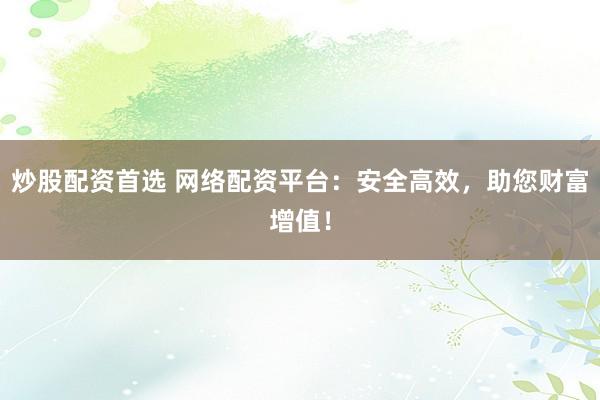 炒股配资首选 网络配资平台：安全高效，助您财富增值！