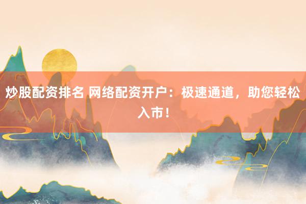 炒股配资排名 网络配资开户：极速通道，助您轻松入市！