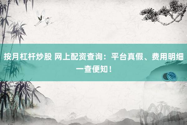 按月杠杆炒股 网上配资查询：平台真假、费用明细一查便知！