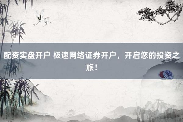 配资实盘开户 极速网络证券开户，开启您的投资之旅！