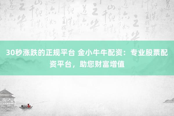 30秒涨跌的正规平台 金小牛牛配资：专业股票配资平台，助您财富增值