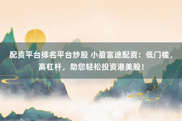 配资平台排名平台炒股 小盈富途配资：低门槛，高杠杆，助您轻松投资港美股！