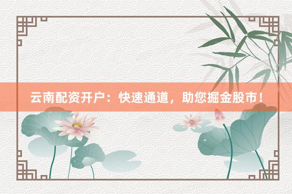云南配资开户：快速通道，助您掘金股市！