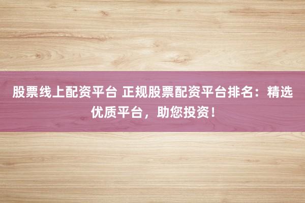 股票线上配资平台 正规股票配资平台排名：精选优质平台，助您投资！
