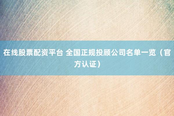 在线股票配资平台 全国正规投顾公司名单一览（官方认证）