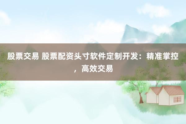 股票交易 股票配资头寸软件定制开发：精准掌控，高效交易
