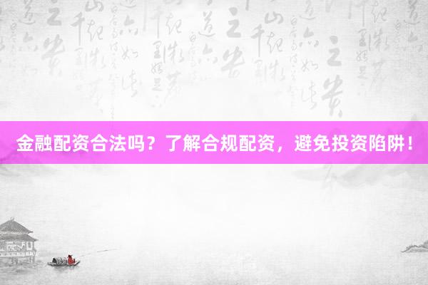 金融配资合法吗？了解合规配资，避免投资陷阱！