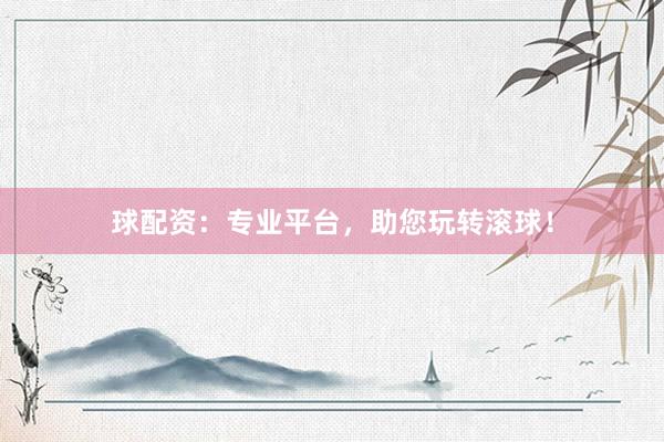 球配资：专业平台，助您玩转滚球！