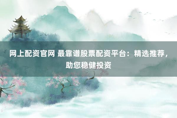 网上配资官网 最靠谱股票配资平台：精选推荐，助您稳健投资