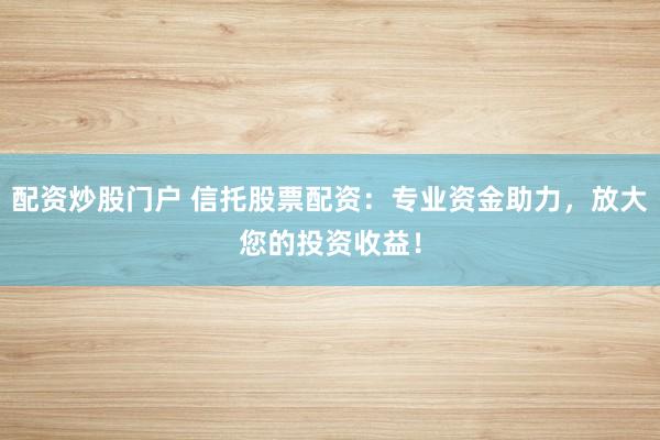 配资炒股门户 信托股票配资：专业资金助力，放大您的投资收益！