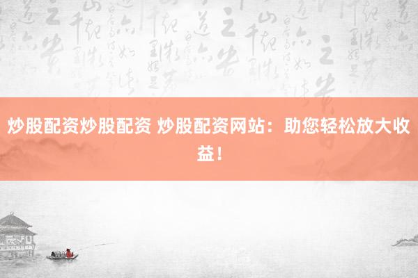 炒股配资炒股配资 炒股配资网站：助您轻松放大收益！