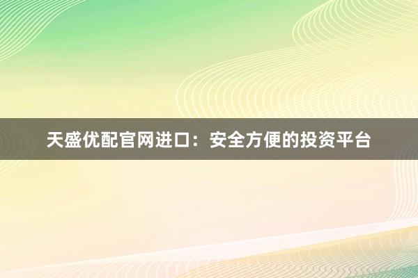天盛优配官网进口：安全方便的投资平台