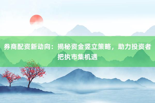 券商配资新动向：揭秘资金竖立策略，助力投资者把执市集机遇