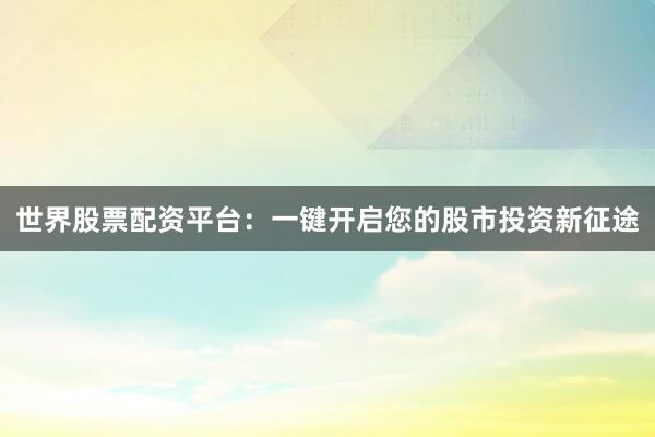 世界股票配资平台：一键开启您的股市投资新征途