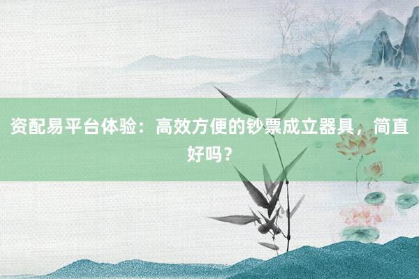 资配易平台体验：高效方便的钞票成立器具，简直好吗？